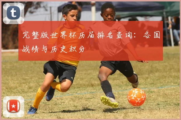 完整版世界杯历届排名查询:各国战绩与历史积分