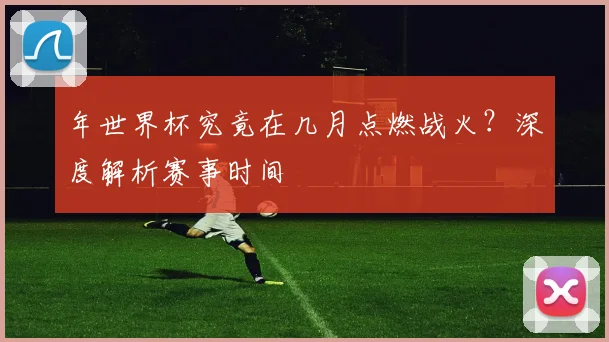 年世界杯究竟在几月点燃战火?深度解析赛事时间