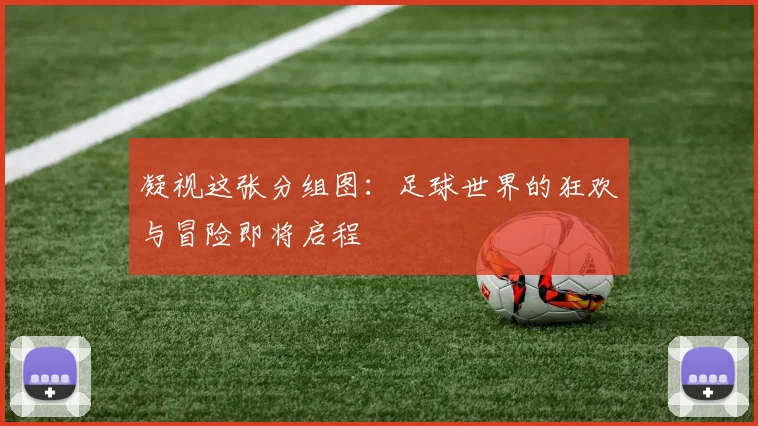 凝视这张分组图：足球世界的狂欢与冒险即将启程