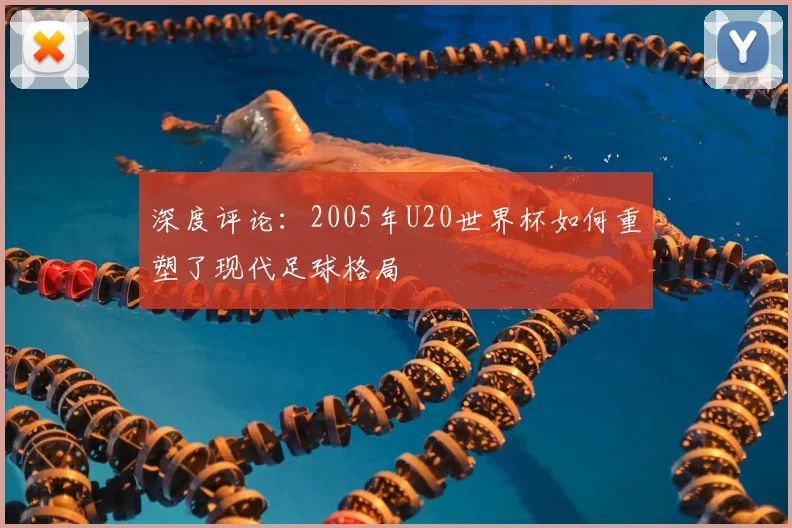 深度评论:2005年U20世界杯如何重塑了现代足球格局