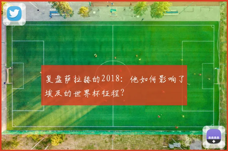 复盘萨拉赫的2018：他如何影响了埃及的世界杯征程？