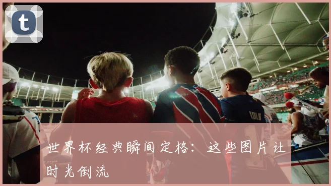 世界杯经典瞬间定格：这些图片让时光倒流