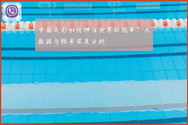 中国足彩如何押注世界杯冠军？大数据与赔率深度分析