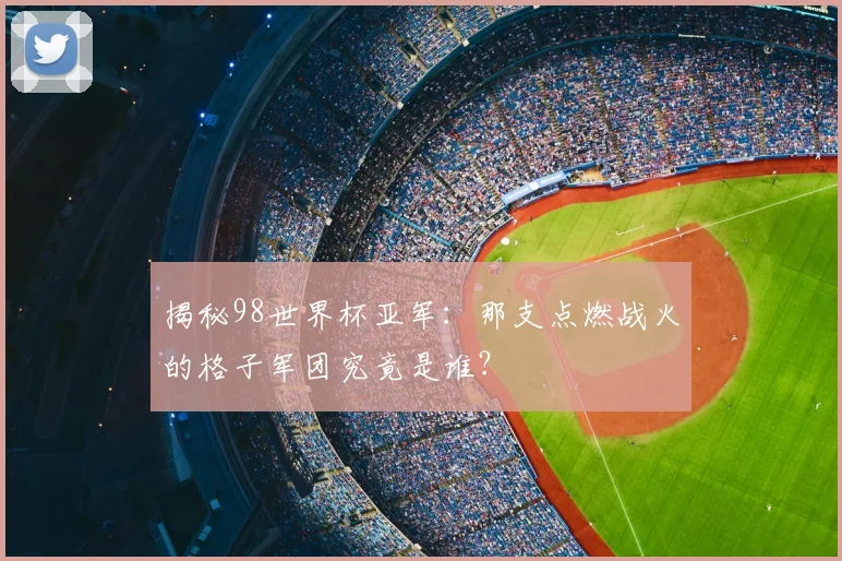 揭秘98世界杯亚军：那支点燃战火的格子军团究竟是谁？