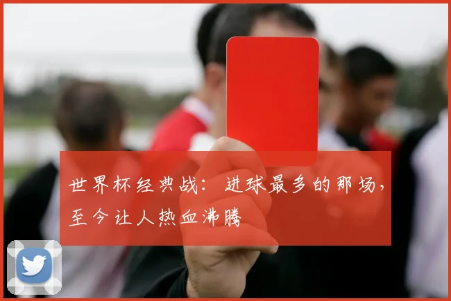 世界杯经典战：进球最多的那场，至今让人热血沸腾