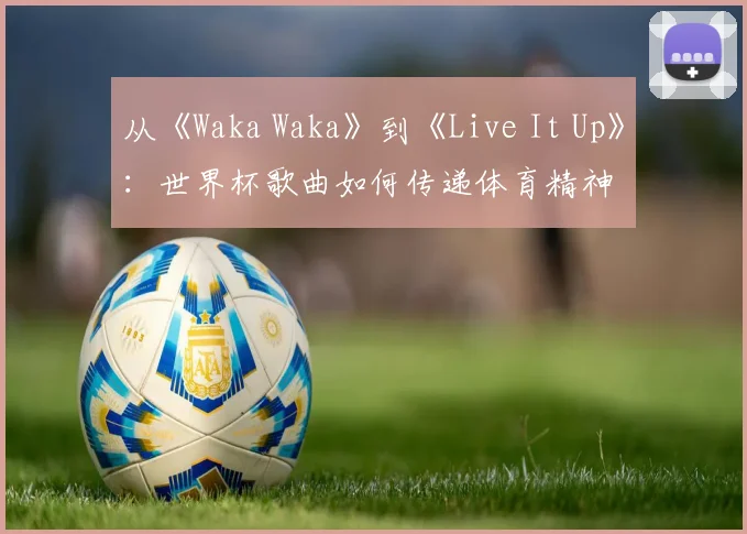 从《Waka Waka》到《Live It Up》：世界杯歌曲如何传递体育精神