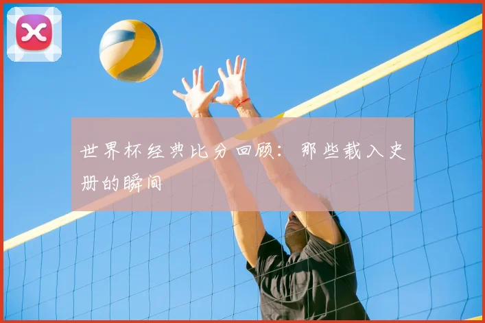世界杯经典比分回顾：那些载入史册的瞬间