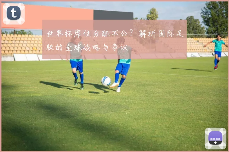 世界杯席位分配不公？解析国际足联的全球战略与争议