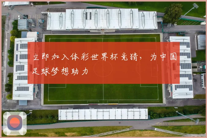 立即加入体彩世界杯竞猜,为中国足球梦想助力