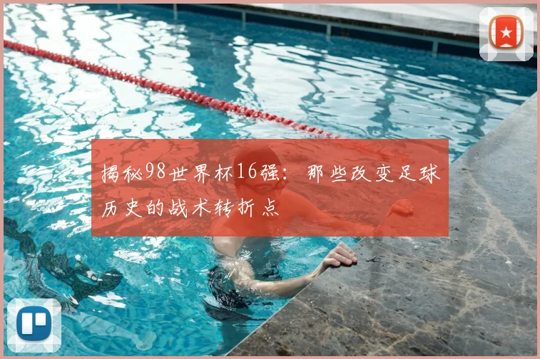 揭秘98世界杯16强：那些改变足球历史的战术转折点