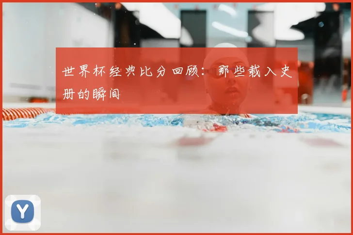 世界杯经典比分回顾：那些载入史册的瞬间