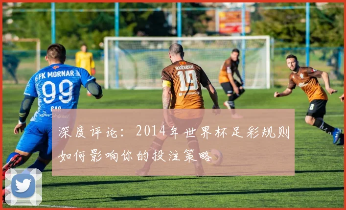 深度评论：2014年世界杯足彩规则如何影响你的投注策略
