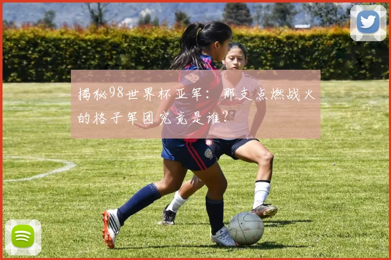 揭秘98世界杯亚军：那支点燃战火的格子军团究竟是谁？