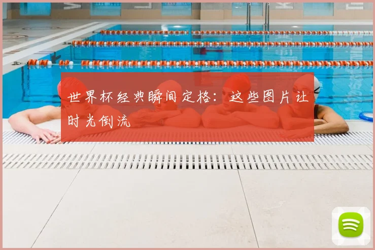 世界杯经典瞬间定格：这些图片让时光倒流