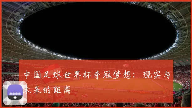 中国足球世界杯夺冠梦想：现实与未来的距离