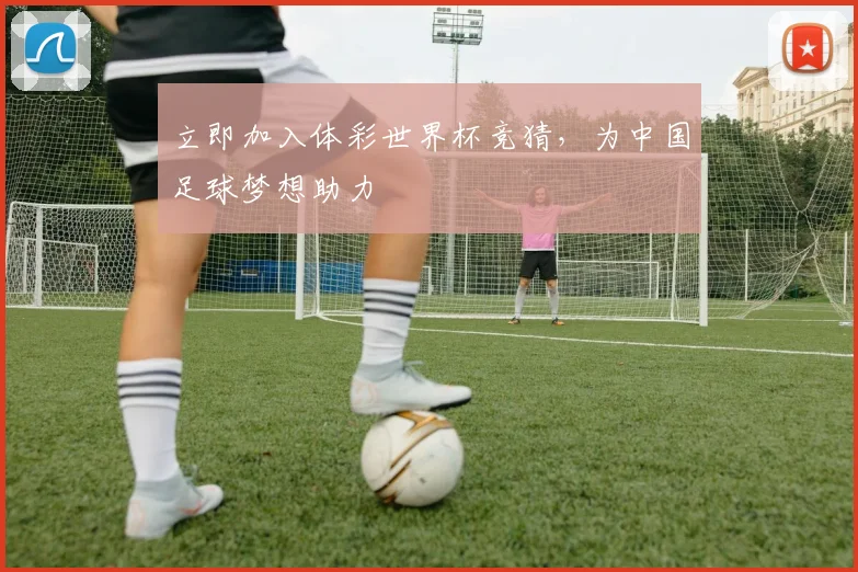 立即加入体彩世界杯竞猜,为中国足球梦想助力