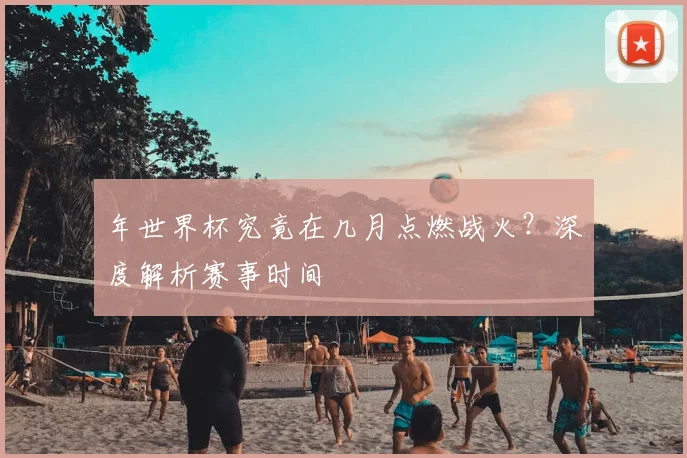 年世界杯究竟在几月点燃战火?深度解析赛事时间