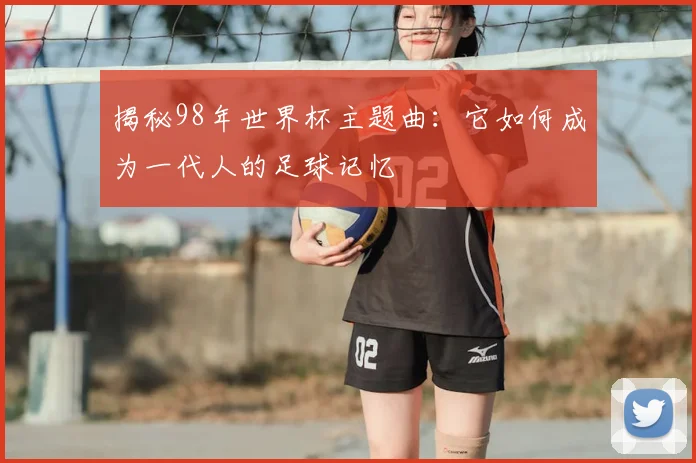 揭秘98年世界杯主题曲：它如何成为一代人的足球记忆