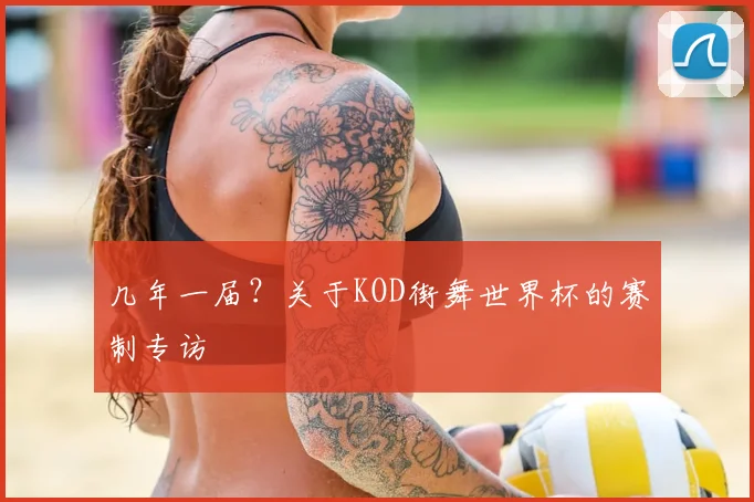 几年一届？关于KOD街舞世界杯的赛制专访